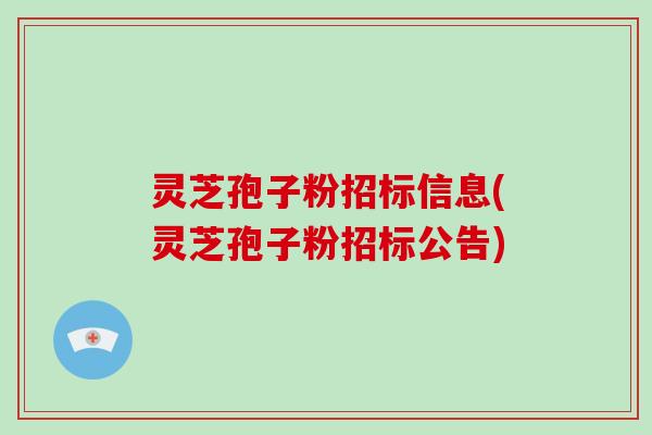 灵芝孢子粉招标信息(灵芝孢子粉招标公告)-第1张图片-破壁灵芝孢子粉研究指南 灵芝孢子粉招标信息(灵芝孢子粉招标公告)-第1张图片-破壁灵芝孢子粉研究指南