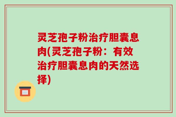 灵芝孢子粉治疗胆囊息肉(灵芝孢子粉：有效治疗胆囊息肉的天然选择)-第1张图片-破壁灵芝孢子粉研究指南