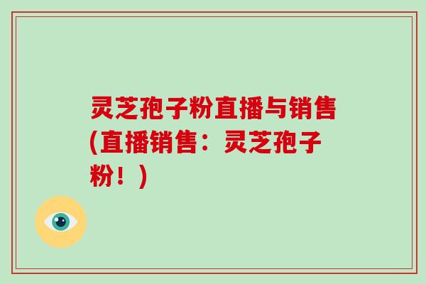 灵芝孢子粉直播与销售(直播销售:灵芝孢子粉!)-第1张图片-破壁灵芝孢子粉研究指南 灵芝孢子粉直播与销售(直播销售:灵芝孢子粉!)-第1张图片-破壁灵芝孢子粉研究指南