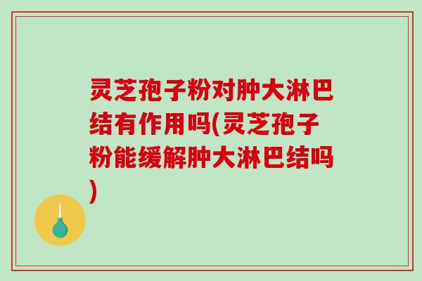 灵芝孢子粉对肿大淋巴结有作用吗(灵芝孢子粉能缓解肿大淋巴结吗)-第1张图片-破壁灵芝孢子粉研究指南 灵芝孢子粉对肿大淋巴结有作用吗(灵芝孢子粉能缓解肿大淋巴结吗)-第1张图片-破壁灵芝孢子粉研究指南