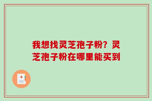 我想找灵芝孢子粉?灵芝孢子粉在哪里能买到-第1张图片-破壁灵芝孢子粉研究指南 我想找灵芝孢子粉?灵芝孢子粉在哪里能买到-第1张图片-破壁灵芝孢子粉研究指南