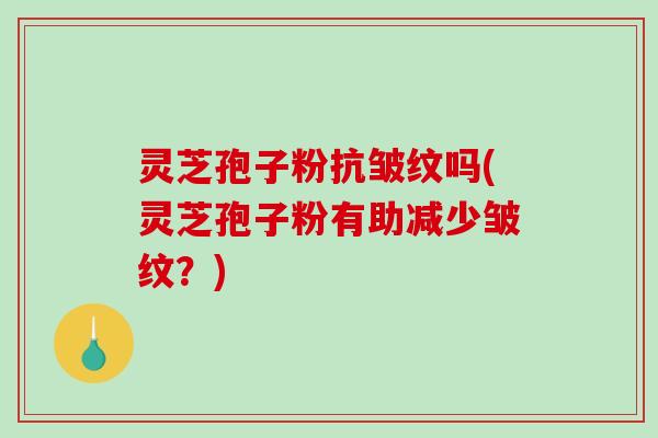 灵芝孢子粉抗皱纹吗(灵芝孢子粉有助减少皱纹?)-第1张图片-破壁灵芝孢子粉研究指南 灵芝孢子粉抗皱纹吗(灵芝孢子粉有助减少皱纹?)-第1张图片-破壁灵芝孢子粉研究指南