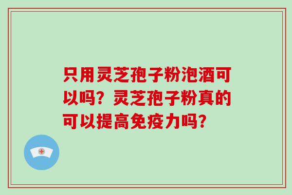 只用灵芝孢子粉泡酒可以吗？灵芝孢子粉真的可以提高免疫力吗？-第1张图片-破壁灵芝孢子粉研究指南