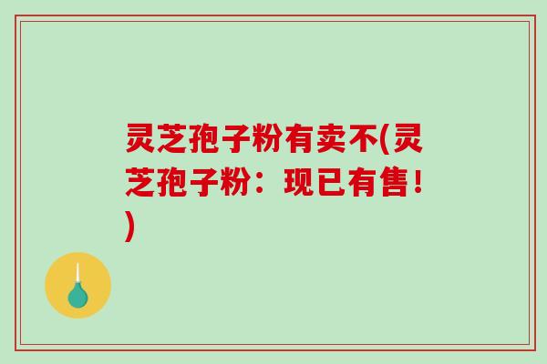 灵芝孢子粉有卖不(灵芝孢子粉:现已有售!)-第1张图片-破壁灵芝孢子粉研究指南 灵芝孢子粉有卖不(灵芝孢子粉:现已有售!)-第1张图片-破壁灵芝孢子粉研究指南