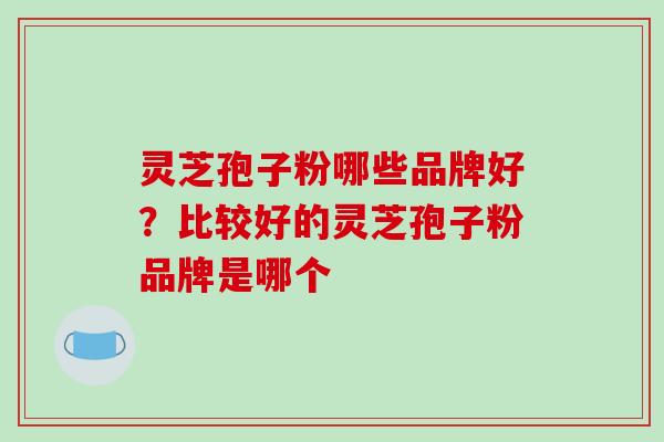 灵芝孢子粉哪些品牌好?比较好的灵芝孢子粉品牌是哪个-第1张图片-破壁灵芝孢子粉研究指南 灵芝孢子粉哪些品牌好?比较好的灵芝孢子粉品牌是哪个-第1张图片-破壁灵芝孢子粉研究指南