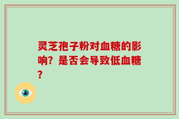灵芝孢子粉对血糖的影响?是否会导致低血糖?-第1张图片-破壁灵芝孢子粉研究指南 灵芝孢子粉对血糖的影响?是否会导致低血糖?-第1张图片-破壁灵芝孢子粉研究指南