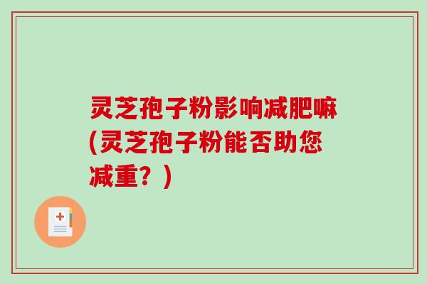 灵芝孢子粉影响减肥嘛(灵芝孢子粉能否助您减重?)-第1张图片-破壁灵芝孢子粉研究指南 灵芝孢子粉影响减肥嘛(灵芝孢子粉能否助您减重?)-第1张图片-破壁灵芝孢子粉研究指南