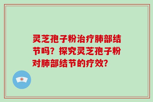 灵芝孢子粉治疗肺部结节吗?探究灵芝孢子粉对肺部结节的疗效?-第1张图片-破壁灵芝孢子粉研究指南 灵芝孢子粉治疗肺部结节吗?探究灵芝孢子粉对肺部结节的疗效?-第1张图片-破壁灵芝孢子粉研究指南
