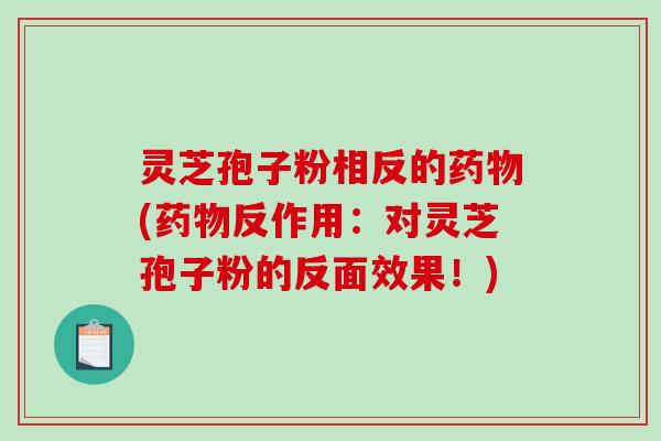 灵芝孢子粉相反的药物(药物反作用:对灵芝孢子粉的反面效果!)-第1张图片-破壁灵芝孢子粉研究指南 灵芝孢子粉相反的药物(药物反作用:对灵芝孢子粉的反面效果!)-第1张图片-破壁灵芝孢子粉研究指南