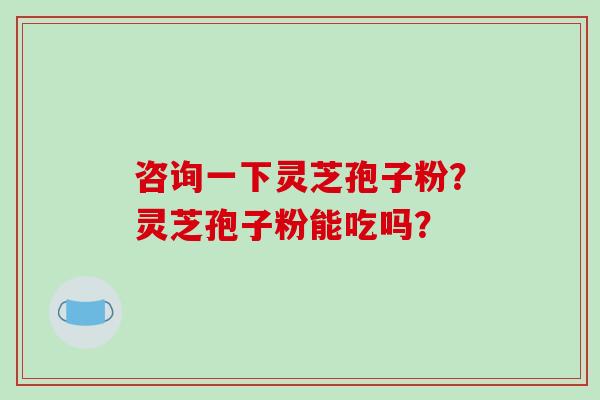 咨询一下灵芝孢子粉？灵芝孢子粉能吃吗？-第1张图片-破壁灵芝孢子粉研究指南