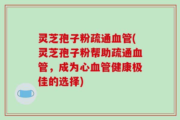 灵芝孢子粉疏通血管(灵芝孢子粉帮助疏通血管,成为心血管健康极佳的选择)-第1张图片-破壁灵芝孢子粉研究指南 灵芝孢子粉疏通血管(灵芝孢子粉帮助疏通血管,成为心血管健康极佳的选择)-第1张图片-破壁灵芝孢子粉研究指南