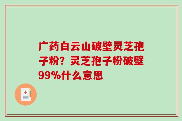 广药白云山破壁灵芝孢子粉?灵芝孢子粉破壁99%什么意思-第1张图片-破壁灵芝孢子粉研究指南 广药白云山破壁灵芝孢子粉?灵芝孢子粉破壁99%什么意思-第1张图片-破壁灵芝孢子粉研究指南