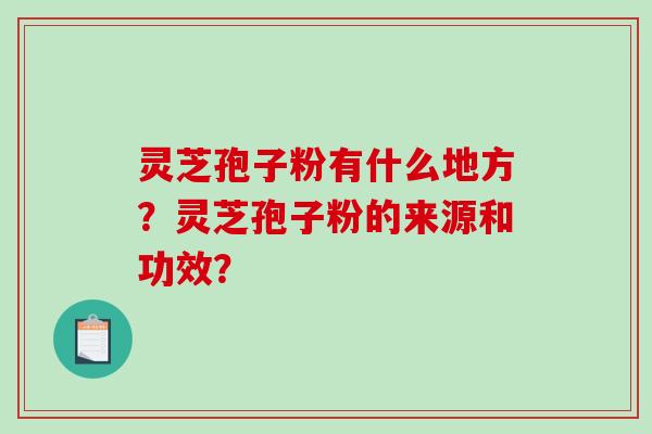 灵芝孢子粉有什么地方?灵芝孢子粉的来源和功效?-第1张图片-破壁灵芝孢子粉研究指南 灵芝孢子粉有什么地方?灵芝孢子粉的来源和功效?-第1张图片-破壁灵芝孢子粉研究指南