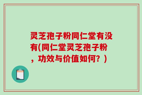 灵芝孢子粉同仁堂有没有(同仁堂灵芝孢子粉,功效与价值如何?)-第1张图片-破壁灵芝孢子粉研究指南 灵芝孢子粉同仁堂有没有(同仁堂灵芝孢子粉,功效与价值如何?)-第1张图片-破壁灵芝孢子粉研究指南