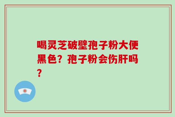 喝灵芝破壁孢子粉大便黑色?孢子粉会伤肝吗?-第1张图片-破壁灵芝孢子粉研究指南 喝灵芝破壁孢子粉大便黑色?孢子粉会伤肝吗?-第1张图片-破壁灵芝孢子粉研究指南