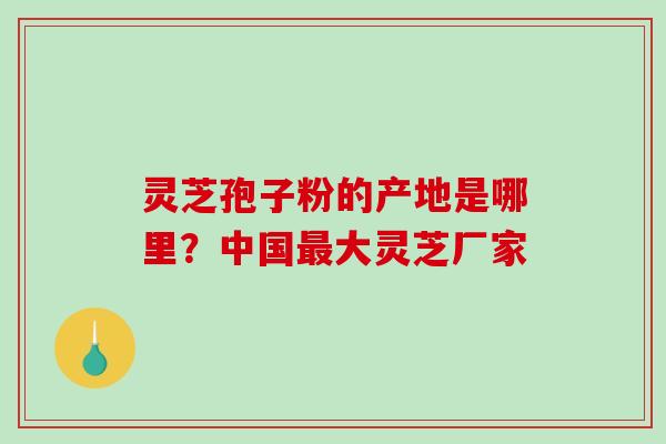 灵芝孢子粉的产地是哪里?中国最大灵芝厂家-第1张图片-破壁灵芝孢子粉研究指南 灵芝孢子粉的产地是哪里?中国最大灵芝厂家-第1张图片-破壁灵芝孢子粉研究指南