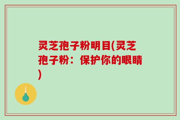 灵芝孢子粉明目(灵芝孢子粉:保护你的眼睛)-第1张图片-破壁灵芝孢子粉研究指南 灵芝孢子粉明目(灵芝孢子粉:保护你的眼睛)-第1张图片-破壁灵芝孢子粉研究指南
