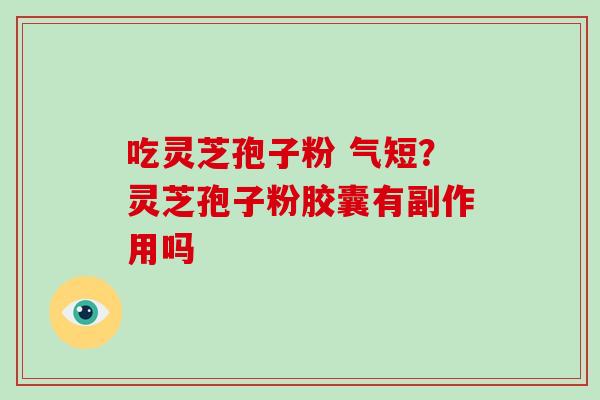 吃灵芝孢子粉 气短?灵芝孢子粉胶囊有副作用吗-第1张图片-破壁灵芝孢子粉研究指南 吃灵芝孢子粉 气短?灵芝孢子粉胶囊有副作用吗-第1张图片-破壁灵芝孢子粉研究指南