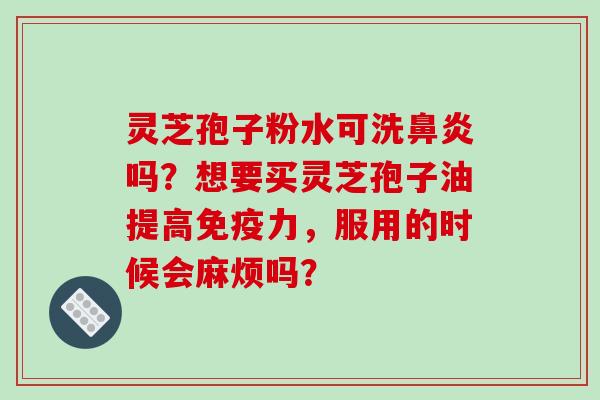 灵芝孢子粉水可洗鼻炎吗?想要买灵芝孢子油提高免疫力,服用的时候会麻烦吗?-第1张图片-破壁灵芝孢子粉研究指南 灵芝孢子粉水可洗鼻炎吗?想要买灵芝孢子油提高免疫力,服用的时候会麻烦吗?-第1张图片-破壁灵芝孢子粉研究指南