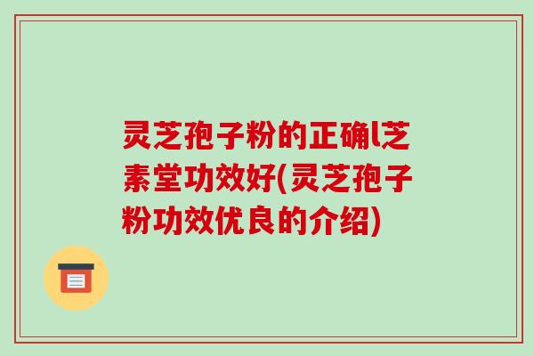 灵芝孢子粉的正确l芝素堂功效好(灵芝孢子粉功效优良的介绍)-第1张图片-破壁灵芝孢子粉研究指南