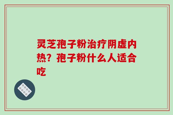 灵芝孢子粉治疗阴虚内热？孢子粉什么人适合吃-第1张图片-破壁灵芝孢子粉研究指南