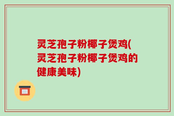 灵芝孢子粉椰子煲鸡(灵芝孢子粉椰子煲鸡的健康美味)-第1张图片-破壁灵芝孢子粉研究指南 灵芝孢子粉椰子煲鸡(灵芝孢子粉椰子煲鸡的健康美味)-第1张图片-破壁灵芝孢子粉研究指南