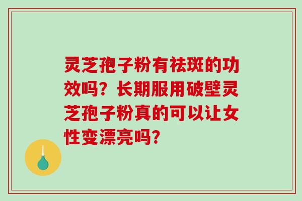 灵芝孢子粉有祛斑的功效吗?长期服用破壁灵芝孢子粉真的可以让女性变漂亮吗?-第1张图片-破壁灵芝孢子粉研究指南 灵芝孢子粉有祛斑的功效吗?长期服用破壁灵芝孢子粉真的可以让女性变漂亮吗?-第1张图片-破壁灵芝孢子粉研究指南