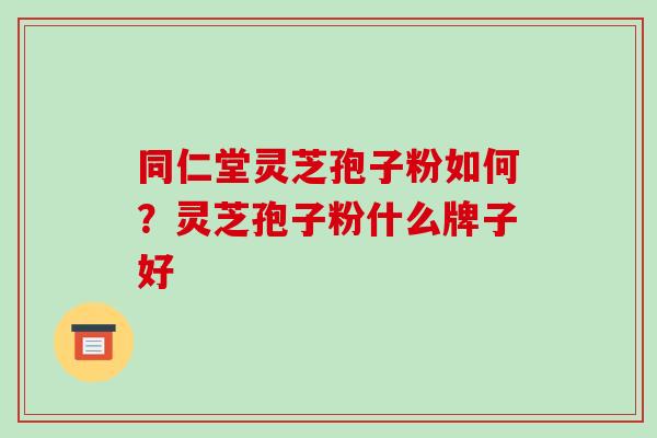 同仁堂灵芝孢子粉如何?灵芝孢子粉什么牌子好-第1张图片-破壁灵芝孢子粉研究指南 同仁堂灵芝孢子粉如何?灵芝孢子粉什么牌子好-第1张图片-破壁灵芝孢子粉研究指南