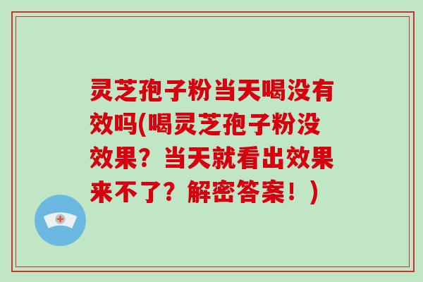 灵芝孢子粉当天喝没有效吗(喝灵芝孢子粉没效果?当天就看出效果来不了?解密答案!)-第1张图片-破壁灵芝孢子粉研究指南 灵芝孢子粉当天喝没有效吗(喝灵芝孢子粉没效果?当天就看出效果来不了?解密答案!)-第1张图片-破壁灵芝孢子粉研究指南