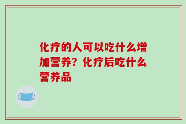化疗的人可以吃什么增加营养?化疗后吃什么营养品-第1张图片-破壁灵芝孢子粉研究指南 化疗的人可以吃什么增加营养?化疗后吃什么营养品-第1张图片-破壁灵芝孢子粉研究指南