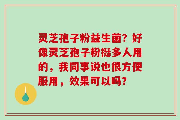 灵芝孢子粉益生菌?好像灵芝孢子粉挺多人用的,我同事说也很方便服用,效果可以吗?-第1张图片-破壁灵芝孢子粉研究指南 灵芝孢子粉益生菌?好像灵芝孢子粉挺多人用的,我同事说也很方便服用,效果可以吗?-第1张图片-破壁灵芝孢子粉研究指南
