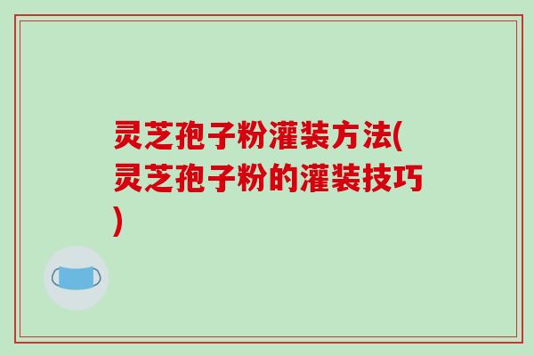 灵芝孢子粉灌装方法(灵芝孢子粉的灌装技巧)-第1张图片-破壁灵芝孢子粉研究指南 灵芝孢子粉灌装方法(灵芝孢子粉的灌装技巧)-第1张图片-破壁灵芝孢子粉研究指南