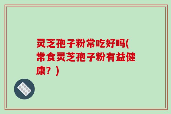 灵芝孢子粉常吃好吗(常食灵芝孢子粉有益健康?)-第1张图片-破壁灵芝孢子粉研究指南 灵芝孢子粉常吃好吗(常食灵芝孢子粉有益健康?)-第1张图片-破壁灵芝孢子粉研究指南