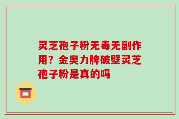灵芝孢子粉无毒无副作用?金奥力牌破壁灵芝孢子粉是真的吗-第1张图片-破壁灵芝孢子粉研究指南 灵芝孢子粉无毒无副作用?金奥力牌破壁灵芝孢子粉是真的吗-第1张图片-破壁灵芝孢子粉研究指南