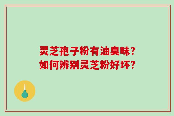 灵芝孢子粉有油臭味?如何辨别灵芝粉好坏?-第1张图片-破壁灵芝孢子粉研究指南 灵芝孢子粉有油臭味?如何辨别灵芝粉好坏?-第1张图片-破壁灵芝孢子粉研究指南