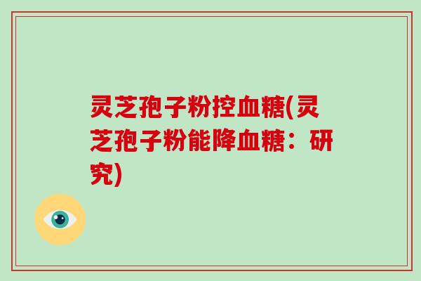 灵芝孢子粉控血糖(灵芝孢子粉能降血糖:研究)-第1张图片-破壁灵芝孢子粉研究指南 灵芝孢子粉控血糖(灵芝孢子粉能降血糖:研究)-第1张图片-破壁灵芝孢子粉研究指南