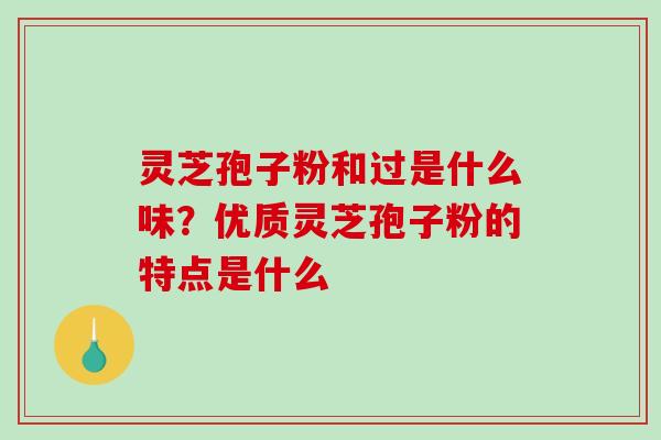 灵芝孢子粉和过是什么味？优质灵芝孢子粉的特点是什么-第1张图片-破壁灵芝孢子粉研究指南