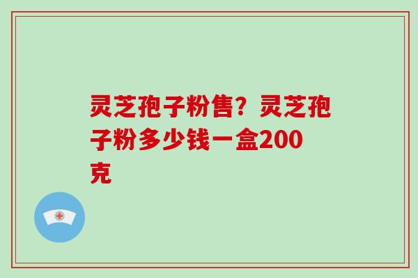 灵芝孢子粉售?灵芝孢子粉多少钱一盒200克-第1张图片-破壁灵芝孢子粉研究指南 灵芝孢子粉售?灵芝孢子粉多少钱一盒200克-第1张图片-破壁灵芝孢子粉研究指南