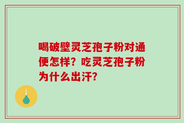 喝破壁灵芝孢子粉对通便怎样?吃灵芝孢子粉为什么出汗?-第1张图片-破壁灵芝孢子粉研究指南 喝破壁灵芝孢子粉对通便怎样?吃灵芝孢子粉为什么出汗?-第1张图片-破壁灵芝孢子粉研究指南