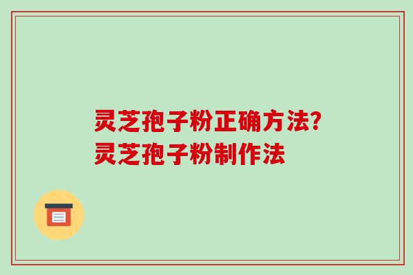 灵芝孢子粉正确方法？灵芝孢子粉制作法-第1张图片-破壁灵芝孢子粉研究指南