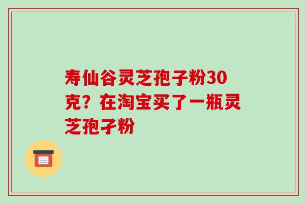 寿仙谷灵芝孢子粉30克?在淘宝买了一瓶灵芝孢孑粉-第1张图片-破壁灵芝孢子粉研究指南 寿仙谷灵芝孢子粉30克?在淘宝买了一瓶灵芝孢孑粉-第1张图片-破壁灵芝孢子粉研究指南