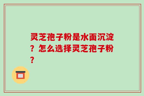 灵芝孢子粉是水面沉淀?怎么选择灵芝孢子粉?-第1张图片-破壁灵芝孢子粉研究指南 灵芝孢子粉是水面沉淀?怎么选择灵芝孢子粉?-第1张图片-破壁灵芝孢子粉研究指南