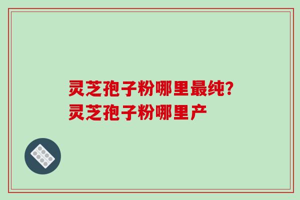 灵芝孢子粉哪里最纯?灵芝孢子粉哪里产-第1张图片-破壁灵芝孢子粉研究指南 灵芝孢子粉哪里最纯?灵芝孢子粉哪里产-第1张图片-破壁灵芝孢子粉研究指南
