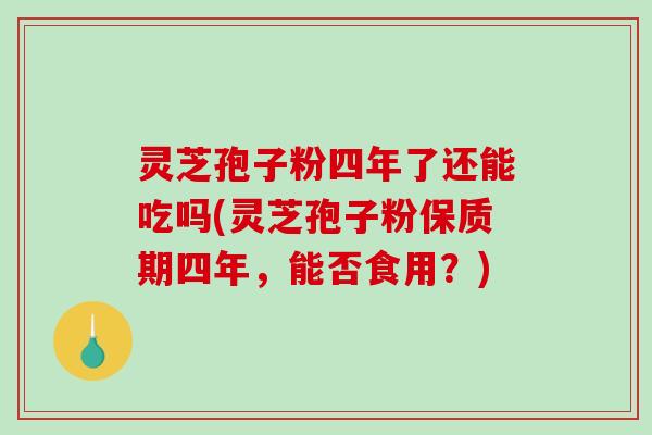 灵芝孢子粉四年了还能吃吗(灵芝孢子粉保质期四年,能否食用?)-第1张图片-破壁灵芝孢子粉研究指南 灵芝孢子粉四年了还能吃吗(灵芝孢子粉保质期四年,能否食用?)-第1张图片-破壁灵芝孢子粉研究指南