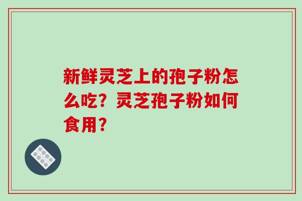 新鲜灵芝上的孢子粉怎么吃?灵芝孢子粉如何食用?-第1张图片-破壁灵芝孢子粉研究指南 新鲜灵芝上的孢子粉怎么吃?灵芝孢子粉如何食用?-第1张图片-破壁灵芝孢子粉研究指南