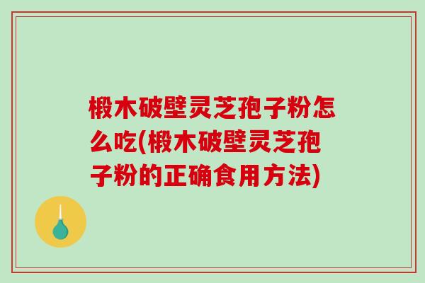 椴木破壁灵芝孢子粉怎么吃(椴木破壁灵芝孢子粉的正确食用方法)-第1张图片-破壁灵芝孢子粉研究指南