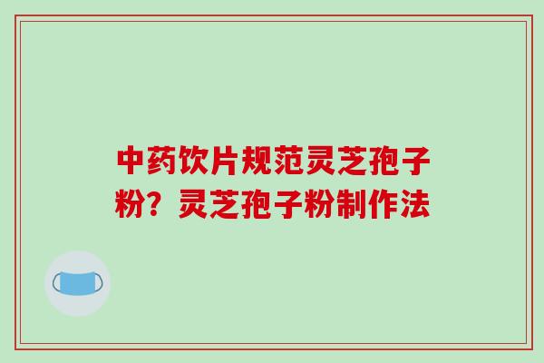 中药饮片规范灵芝孢子粉?灵芝孢子粉制作法-第1张图片-破壁灵芝孢子粉研究指南 中药饮片规范灵芝孢子粉?灵芝孢子粉制作法-第1张图片-破壁灵芝孢子粉研究指南