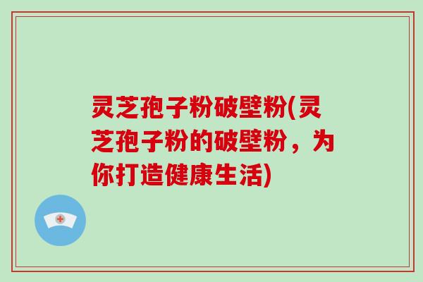 灵芝孢子粉破壁粉(灵芝孢子粉的破壁粉，为你打造健康生活)-第1张图片-破壁灵芝孢子粉研究指南