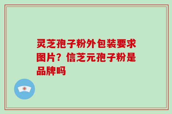 灵芝孢子粉外包装要求图片?信芝元孢子粉是品牌吗-第1张图片-破壁灵芝孢子粉研究指南 灵芝孢子粉外包装要求图片?信芝元孢子粉是品牌吗-第1张图片-破壁灵芝孢子粉研究指南