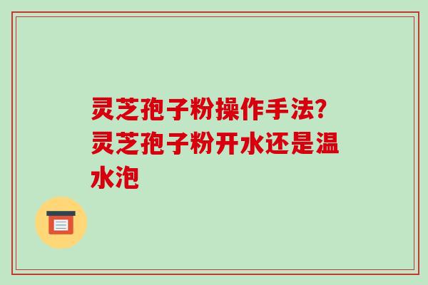 灵芝孢子粉操作手法?灵芝孢子粉开水还是温水泡-第1张图片-破壁灵芝孢子粉研究指南 灵芝孢子粉操作手法?灵芝孢子粉开水还是温水泡-第1张图片-破壁灵芝孢子粉研究指南